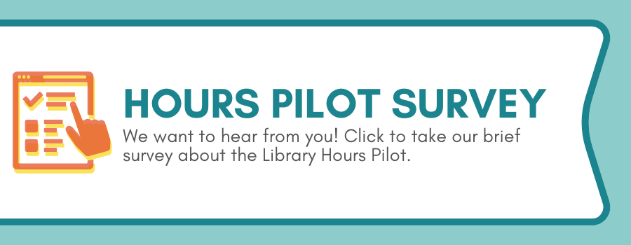 Hours Pilot Survey. We want to hear from you! Click to take our brief survey about the Library Hours Pilot.