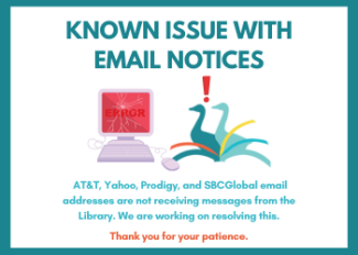 Known issue with email notices.  AT&T, Yahoo, Prodigy, and SBCGlobal email addresses are not receiving messages from the Library. We are working on resolving this. Thank you for your patience.